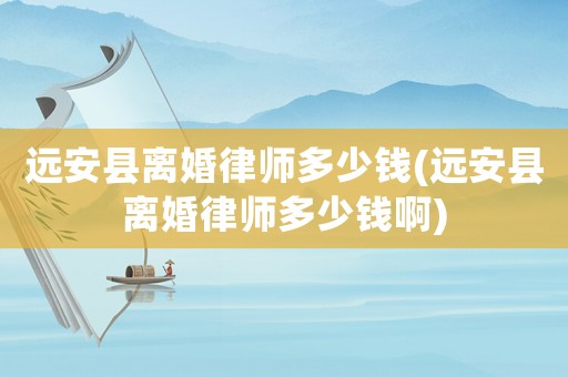 遠安縣離婚律師多少錢(遠安縣離婚律師多少錢啊)