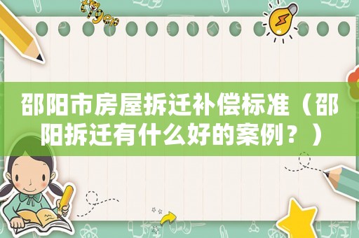 邵陽市房屋拆遷補(bǔ)償標(biāo)準(zhǔn)（邵陽拆遷有什么好的案例？）