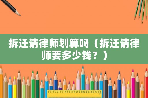拆遷請(qǐng)律師劃算嗎（拆遷請(qǐng)律師要多少錢？）