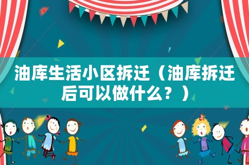 油庫生活小區(qū)拆遷（油庫拆遷后可以做什么？）