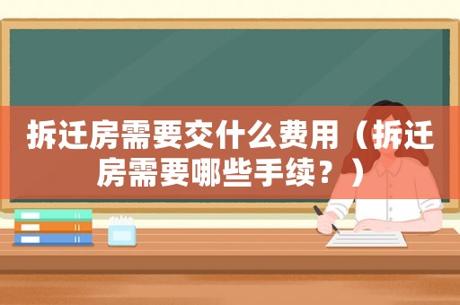 拆遷房需要交什么費用（拆遷房需要哪些手續(xù)？）