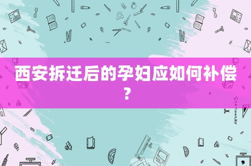 西安拆遷后的孕婦應(yīng)如何補(bǔ)償？