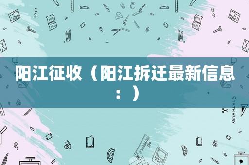 陽江征收（陽江拆遷最新信息：）