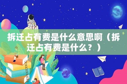 拆遷占有費是什么意思啊（拆遷占有費是什么？）