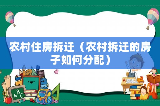 農(nóng)村住房拆遷（農(nóng)村拆遷的房子如何分配）