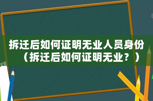 拆遷后如何證明無(wú)業(yè)人員身份（拆遷后如何證明無(wú)業(yè)？）