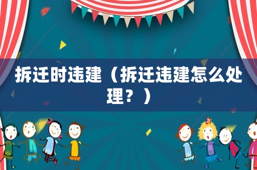 拆遷時違建（拆遷違建怎么處理？）