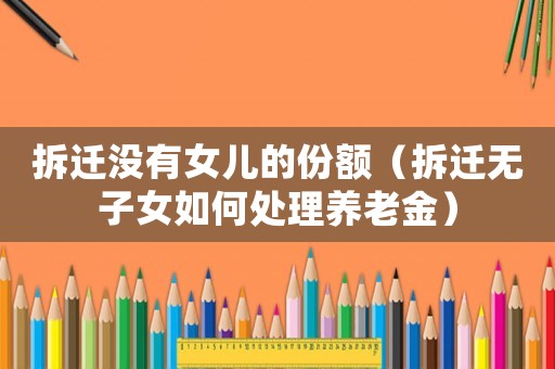 拆遷沒(méi)有女兒的份額（拆遷無(wú)子女如何處理養(yǎng)老金）