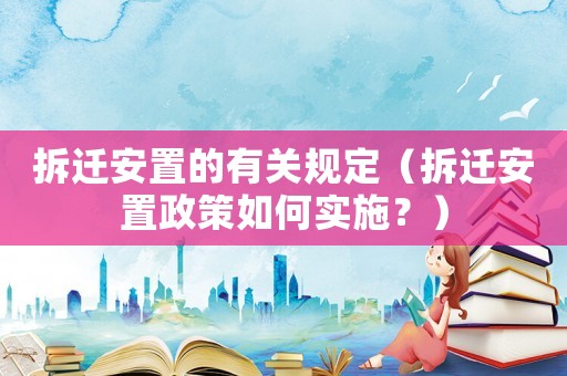 拆遷安置的有關(guān)規(guī)定（拆遷安置政策如何實(shí)施？）