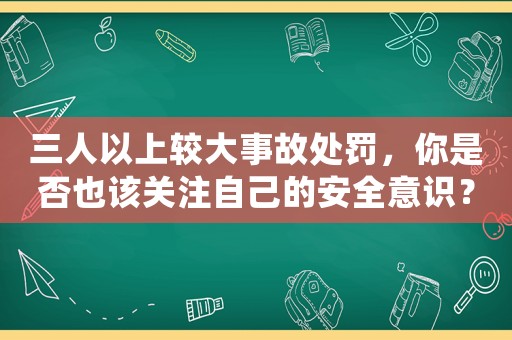 三人以上較大事故處罰，你是否也該關(guān)注自己的安全意識？