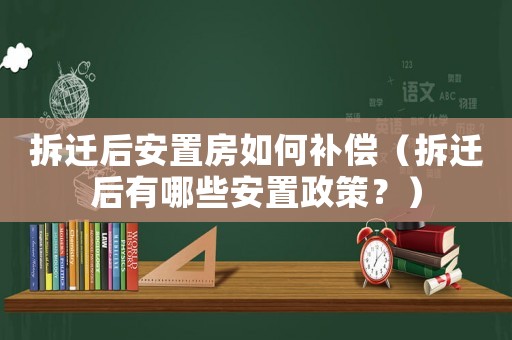 拆遷后安置房如何補償（拆遷后有哪些安置政策？）