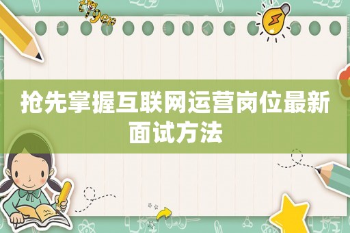 搶先掌握互聯(lián)網(wǎng)運營崗位最新面試方法
