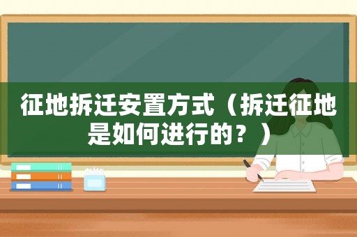 征地拆遷安置方式（拆遷征地是如何進(jìn)行的？）