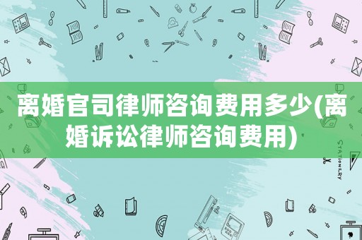 離婚官司律師咨詢費(fèi)用多少(離婚訴訟律師咨詢費(fèi)用)
