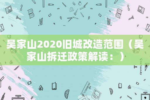 吳家山2020舊城改造范圍（吳家山拆遷政策解讀：）