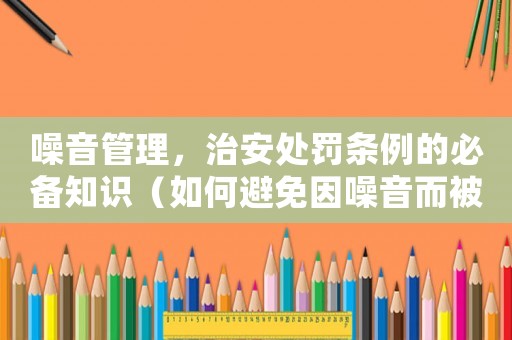 噪音管理，治安處罰條例的必備知識（如何避免因噪音而被罰款）