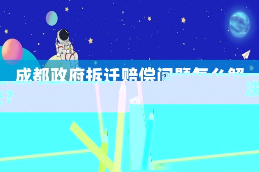 成都政府拆遷賠償問(wèn)題怎么解決？