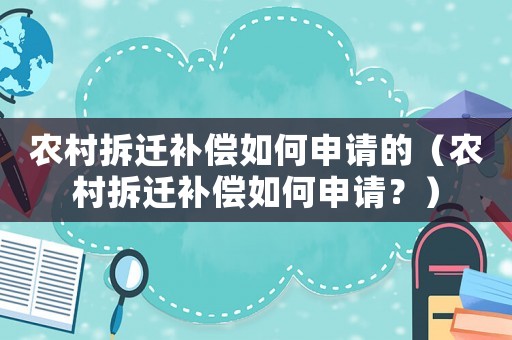 農(nóng)村拆遷補(bǔ)償如何申請(qǐng)的（農(nóng)村拆遷補(bǔ)償如何申請(qǐng)？）