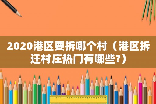 2020港區(qū)要拆哪個村（港區(qū)拆遷村莊熱門有哪些?）