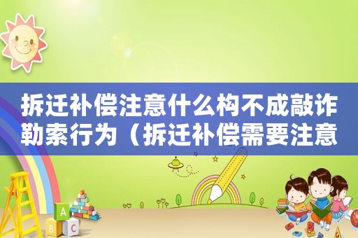 拆遷補償注意什么構(gòu)不成敲詐勒索行為（拆遷補償需要注意什么）