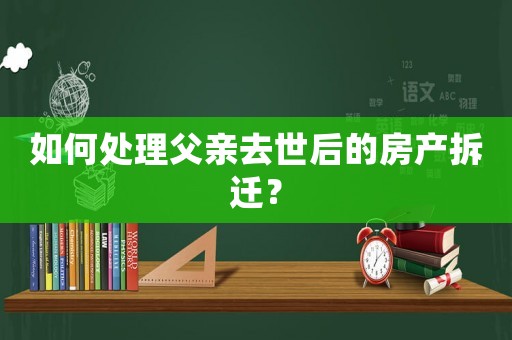 如何處理父親去世后的房產(chǎn)拆遷？
