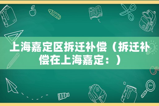 上海嘉定區(qū)拆遷補償（拆遷補償在上海嘉定：）
