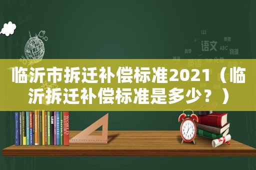 臨沂市拆遷補(bǔ)償標(biāo)準(zhǔn)2021（臨沂拆遷補(bǔ)償標(biāo)準(zhǔn)是多少？）
