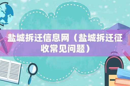 鹽城拆遷信息網(wǎng)（鹽城拆遷征收常見問題）