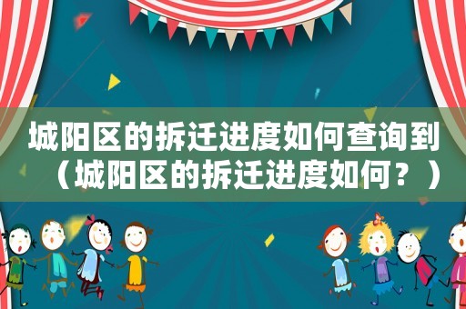 城陽區(qū)的拆遷進(jìn)度如何查詢到（城陽區(qū)的拆遷進(jìn)度如何？）