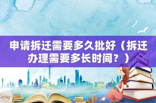 申請(qǐng)拆遷需要多久批好（拆遷辦理需要多長(zhǎng)時(shí)間？）