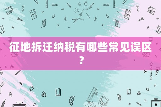 征地拆遷納稅有哪些常見(jiàn)誤區(qū)？