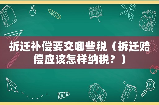 拆遷補償要交哪些稅（拆遷賠償應(yīng)該怎樣納稅？）