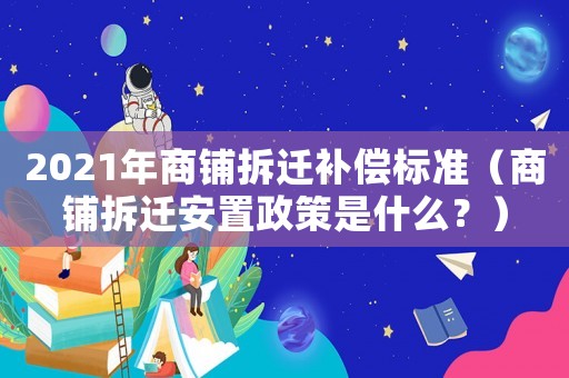 2021年商鋪拆遷補(bǔ)償標(biāo)準(zhǔn)（商鋪拆遷安置政策是什么？）