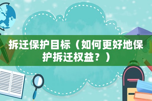 拆遷保護目標（如何更好地保護拆遷權益？）