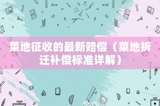 菜地征收的最新賠償（菜地拆遷補(bǔ)償標(biāo)準(zhǔn)詳解）