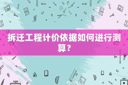 拆遷工程計價依據(jù)如何進(jìn)行測算？