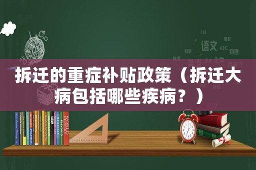 拆遷的重癥補(bǔ)貼政策（拆遷大病包括哪些疾病？）