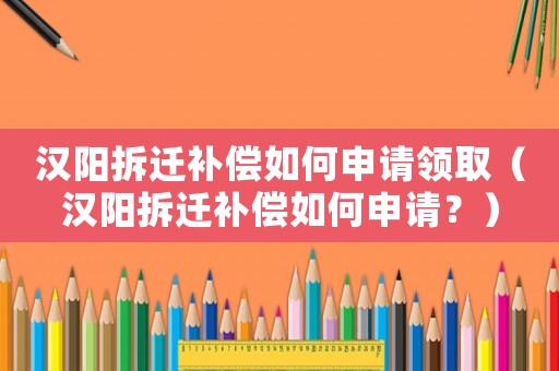 漢陽(yáng)拆遷補(bǔ)償如何申請(qǐng)領(lǐng)取（漢陽(yáng)拆遷補(bǔ)償如何申請(qǐng)？）