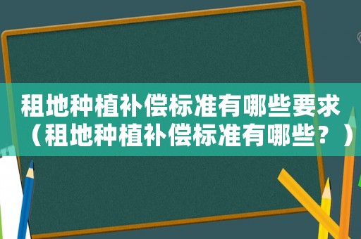 租地種植補(bǔ)償標(biāo)準(zhǔn)有哪些要求（租地種植補(bǔ)償標(biāo)準(zhǔn)有哪些？）