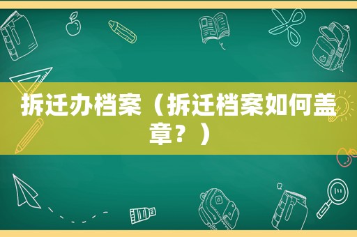 拆遷辦檔案（拆遷檔案如何蓋章？）
