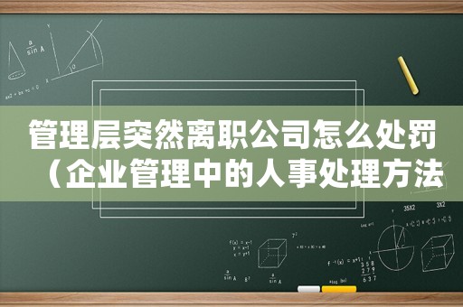 管理層突然離職公司怎么處罰（企業(yè)管理中的人事處理方法）