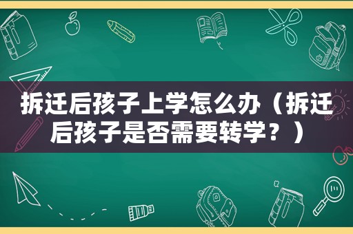 拆遷后孩子上學(xué)怎么辦（拆遷后孩子是否需要轉(zhuǎn)學(xué)？）