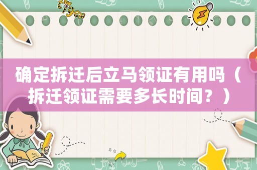 確定拆遷后立馬領(lǐng)證有用嗎（拆遷領(lǐng)證需要多長時間？）