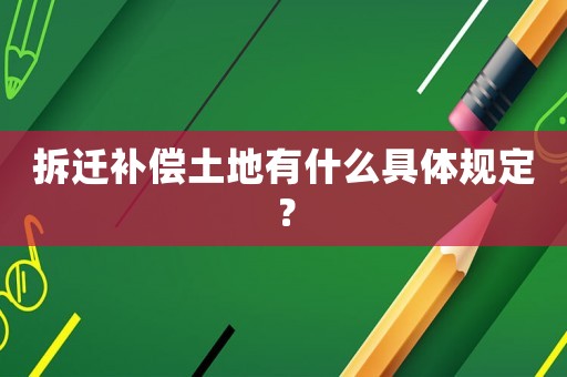 拆遷補(bǔ)償土地有什么具體規(guī)定？
