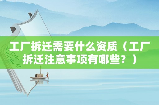 工廠拆遷需要什么資質(zhì)（工廠拆遷注意事項有哪些？）
