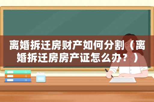 離婚拆遷房財產(chǎn)如何分割（離婚拆遷房房產(chǎn)證怎么辦？）