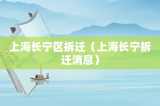 上海長(zhǎng)寧區(qū)拆遷（上海長(zhǎng)寧拆遷消息）