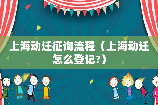 上海動(dòng)遷征詢流程（上海動(dòng)遷怎么登記?）
