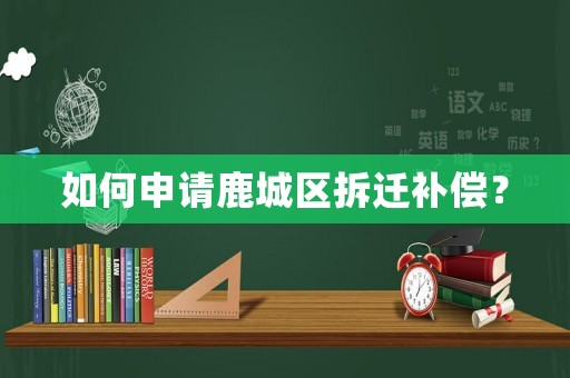 如何申請(qǐng)鹿城區(qū)拆遷補(bǔ)償？