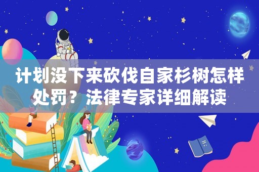計(jì)劃沒下來砍伐自家杉樹怎樣處罰？法律專家詳細(xì)解讀